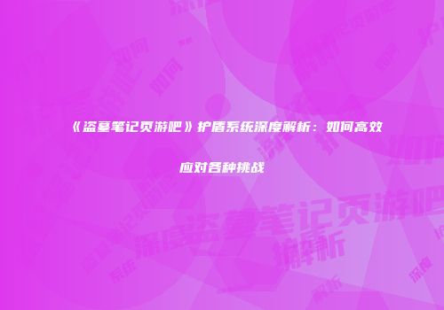 《盗墓笔记页游吧》护盾系统深度解析：如何高效应对各种挑战