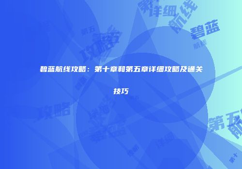 碧蓝航线攻略：第十章和第五章详细攻略及通关技巧