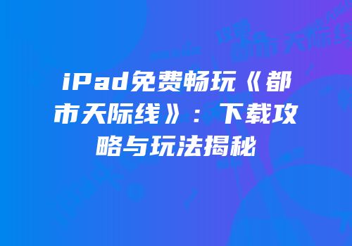 iPad免费畅玩《都市天际线》：下载攻略与玩法揭秘