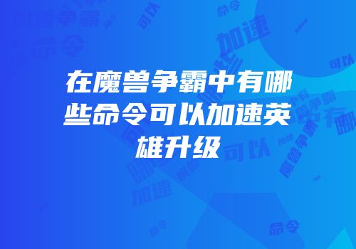 在魔兽争霸中有哪些命令可以加速英雄升级