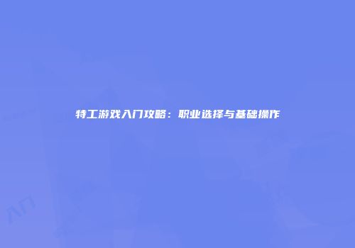 特工游戏入门攻略：职业选择与基础操作
