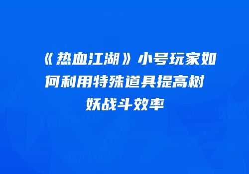 《热血江湖》小号玩家如何利用特殊道具提高树妖战斗效率