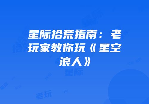 星际拾荒指南：老玩家教你玩《星空浪人》
