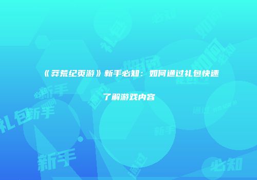 《莽荒纪页游》新手必知：如何通过礼包快速了解游戏内容
