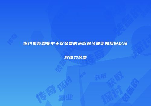 探讨传奇霸业中主宰装备的获取途径教你如何轻松获取强力装备