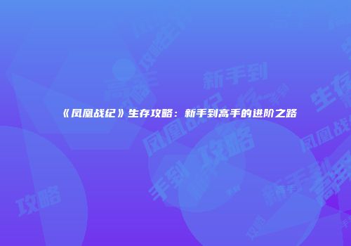 《凤凰战纪》生存攻略：新手到高手的进阶之路
