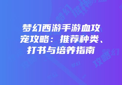 梦幻西游手游血攻宠攻略：推荐种类、打书与培养指南