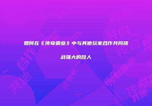 如何在《传奇霸业》中与其他玩家合作共同挑战强大的敌人