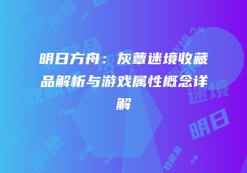 明日方舟：灰蕈迷境收藏品解析与游戏属性概念详解