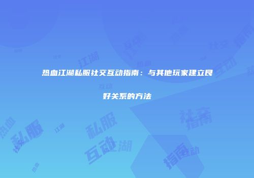 热血江湖私服社交互动指南：与其他玩家建立良好关系的方法