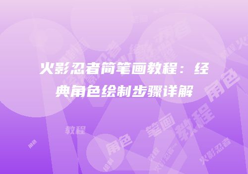 火影忍者简笔画教程：经典角色绘制步骤详解