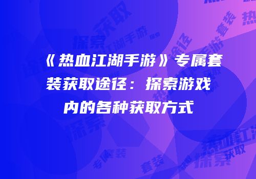 《热血江湖手游》专属套装获取途径：探索游戏内的各种获取方式
