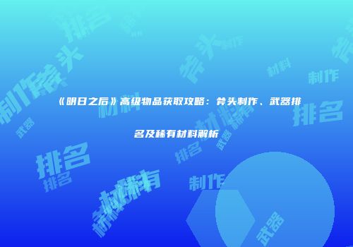 《明日之后》高级物品获取攻略：斧头制作、武器排名及稀有材料解析
