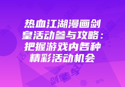 热血江湖漫画剑皇活动参与攻略:把握游戏内各种精彩活动机会