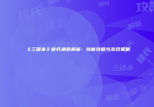 《三国杀》徐氏角色解析：技能攻略与游戏策略