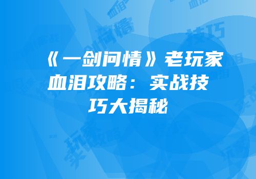 《一剑问情》老玩家血泪攻略：实战技巧大揭秘