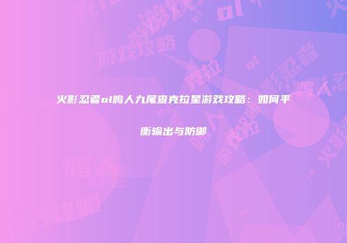 火影忍者ol鸣人九尾查克拉星游戏攻略:如何平衡输出与防御