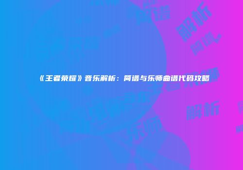 《王者荣耀》音乐解析：简谱与乐师曲谱代码攻略