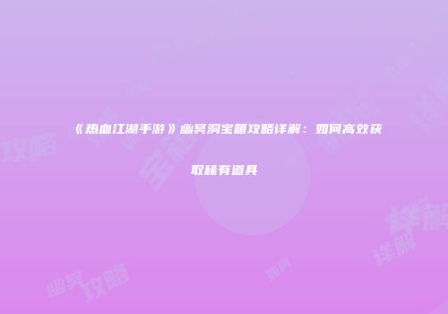 《热血江湖手游》幽冥洞宝箱攻略详解：如何高效获取稀有道具