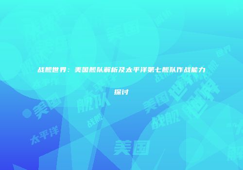战舰世界：美国舰队解析及太平洋第七舰队作战能力探讨
