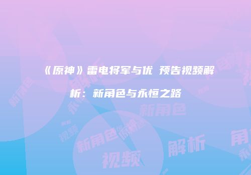 《原神》雷电将军与优菈预告视频解析：新角色与永恒之路