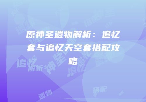 原神圣遗物解析：追忆套与追忆天空套搭配攻略