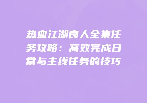 热血江湖良人全集任务攻略：高效完成日常与主线任务的技巧