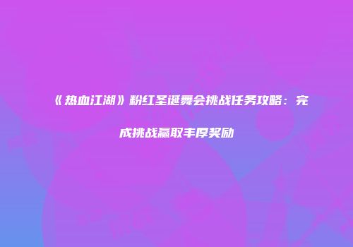 《热血江湖》粉红圣诞舞会挑战任务攻略：完成挑战赢取丰厚奖励