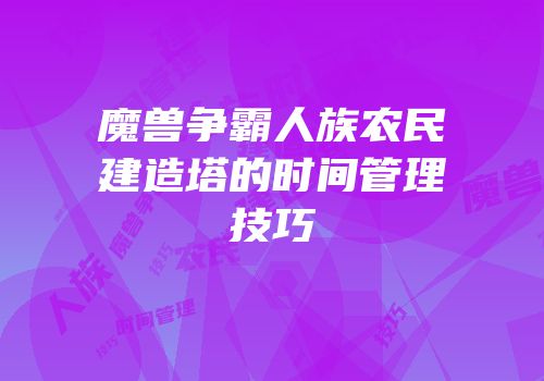 魔兽争霸人族农民建造塔的时间管理技巧