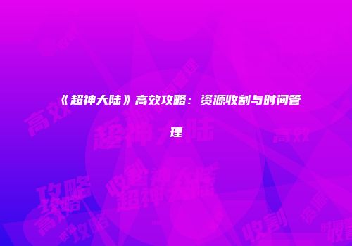 《超神大陆》高效攻略：资源收割与时间管理