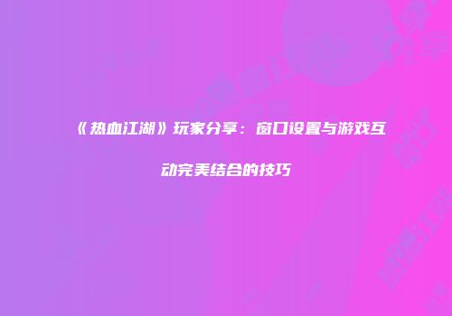 《热血江湖》玩家分享：窗口设置与游戏互动完美结合的技巧