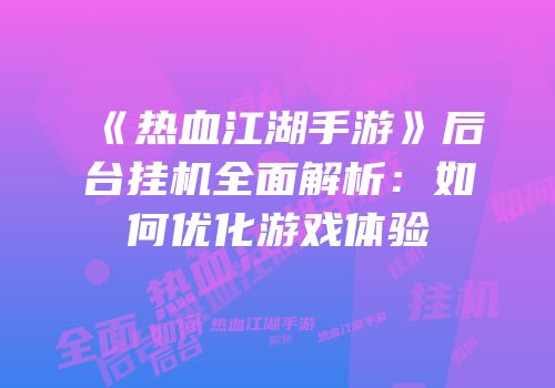 《热血江湖手游》后台挂机全面解析：如何优化游戏体验