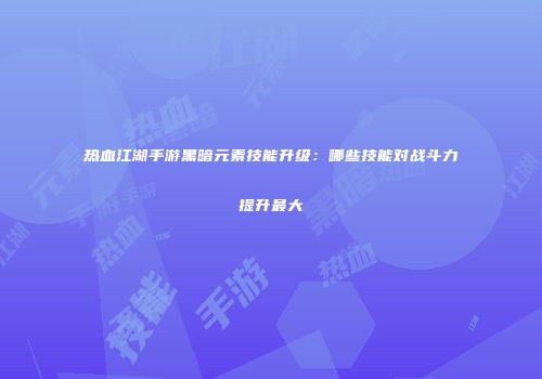 热血江湖手游黑暗元素技能升级：哪些技能对战斗力提升最大