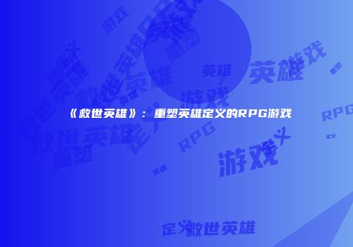 《救世英雄》：重塑英雄定义的RPG游戏