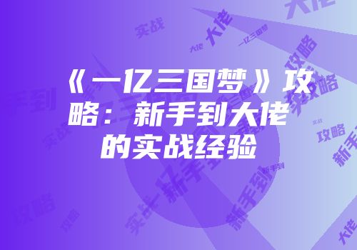 《一亿三国梦》攻略：新手到大佬的实战经验