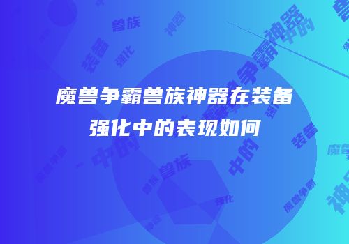 魔兽争霸兽族神器在装备强化中的表现如何