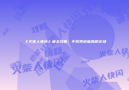 《火柴人快闪》通关攻略：手残党也能嗨翻全场