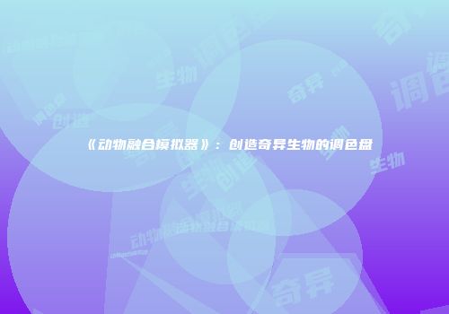 《动物融合模拟器》：创造奇异生物的调色盘