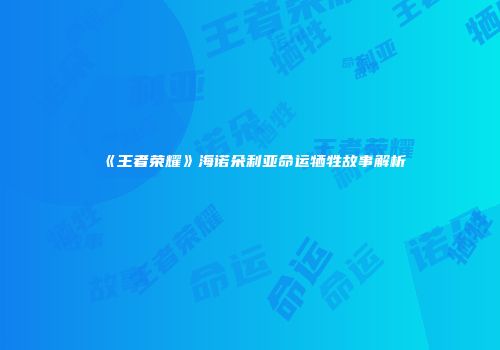 《王者荣耀》海诺朵利亚命运牺牲故事解析