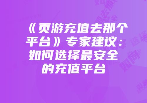 《页游充值去那个平台》专家建议：如何选择最安全的充值平台