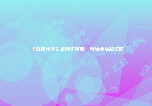 《白猫计划》五周年攻略：玩法与福利汇总