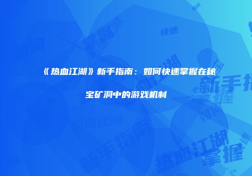 《热血江湖》新手指南：如何快速掌握在秘宝矿洞中的游戏机制