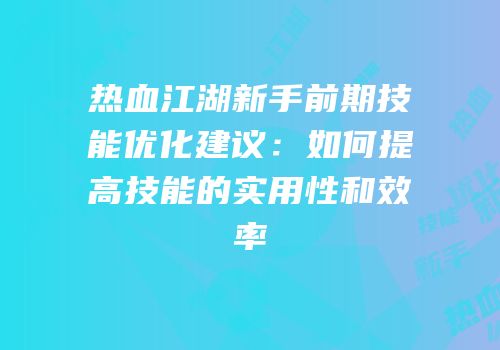 热血江湖新手前期技能优化建议：如何提高技能的实用性和效率