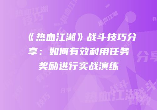 《热血江湖》战斗技巧分享：如何有效利用任务奖励进行实战演练