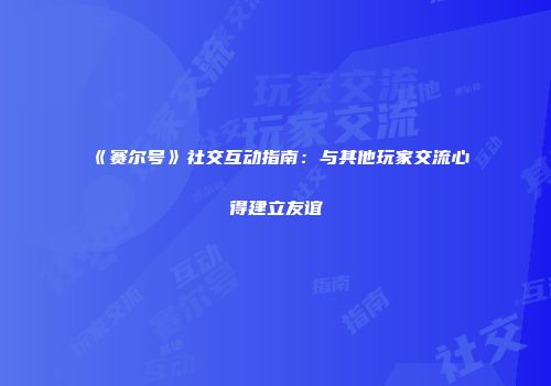 《赛尔号》社交互动指南：与其他玩家交流心得建立友谊