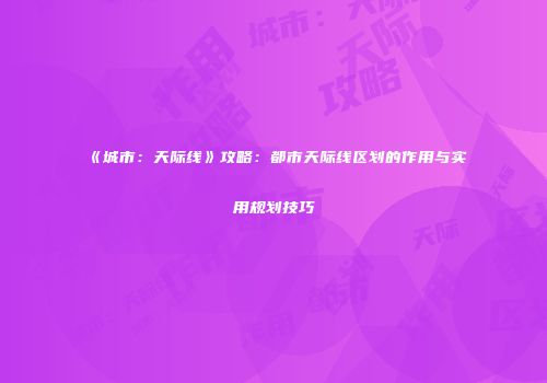 《城市：天际线》攻略：都市天际线区划的作用与实用规划技巧