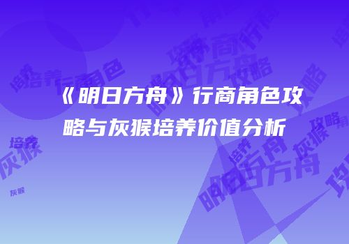 《明日方舟》行商角色攻略与灰猴培养价值分析