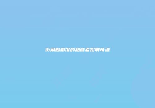 街角咖啡馆的超能者招聘奇遇