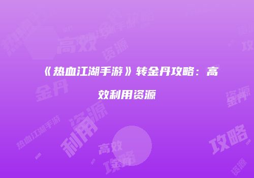《热血江湖手游》转金丹攻略：高效利用资源