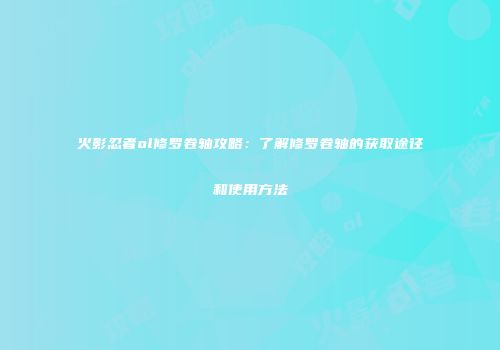 火影忍者ol修罗卷轴攻略：了解修罗卷轴的获取途径和使用方法